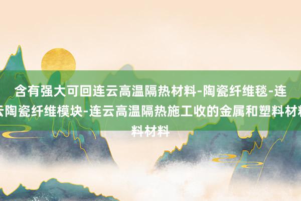 含有强大可回连云高温隔热材料-陶瓷纤维毯-连云陶瓷纤维模块-连云高温隔热施工收的金属和塑料材料