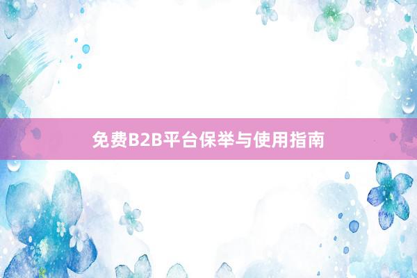 免费B2B平台保举与使用指南